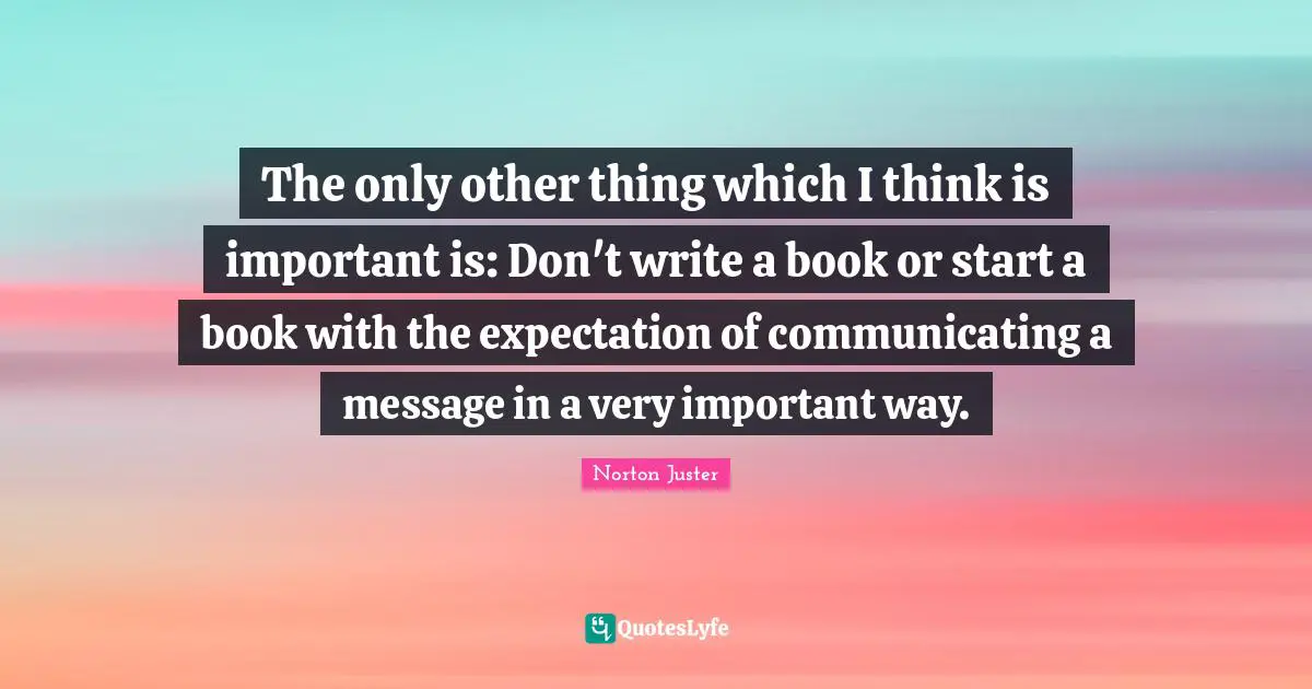 The only other thing which I think is important is: Don't write a book or start a book with the expectation of communicating a message in a very important way.