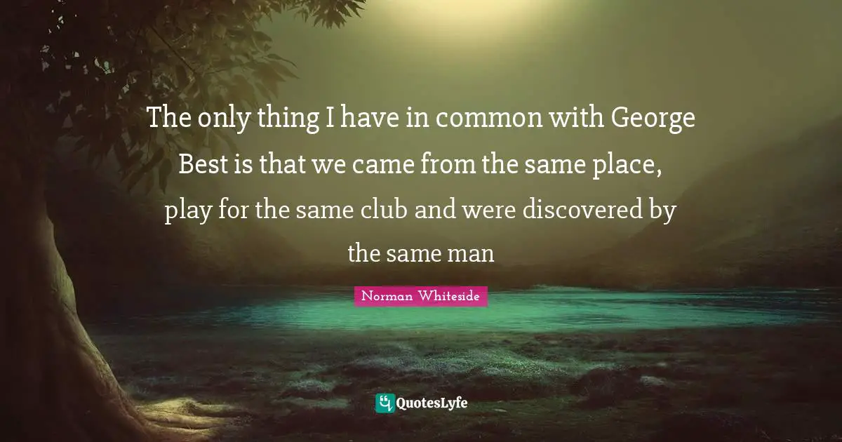 The only thing I have in common with George Best is that we came from the same place, play for the same club and were discovered by the same man