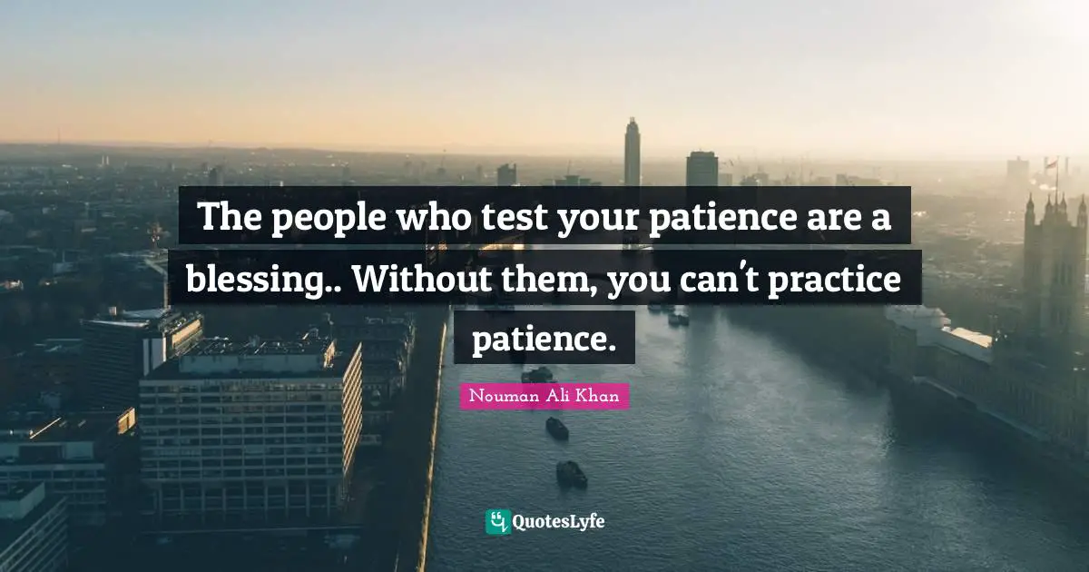 Nouman Ali Khan Quotes: The people who test your patience are a blessing.. Without them, you can't practice patience.