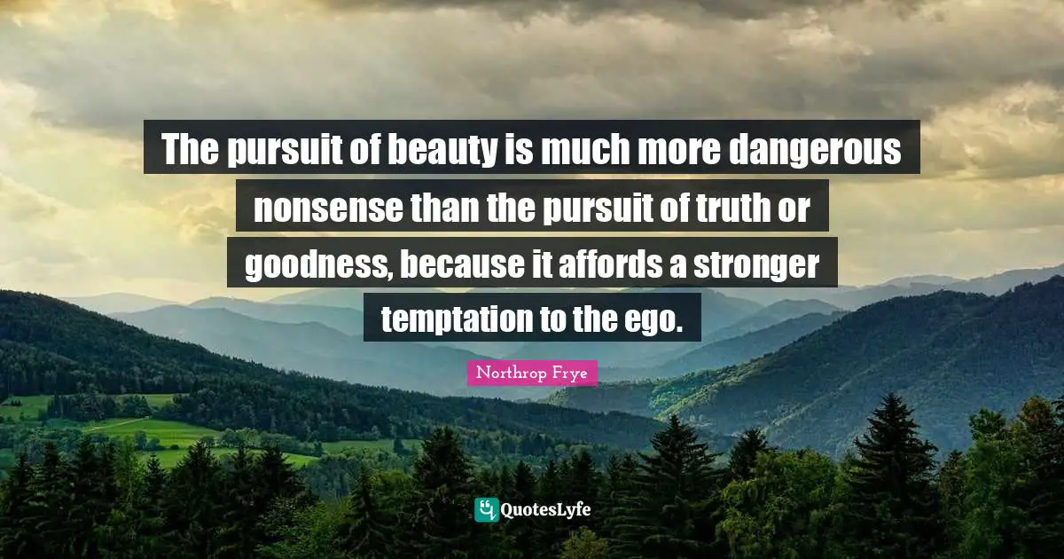 The pursuit of beauty is much more dangerous nonsense than the pursuit of truth or goodness, because it affords a stronger temptation to the ego.