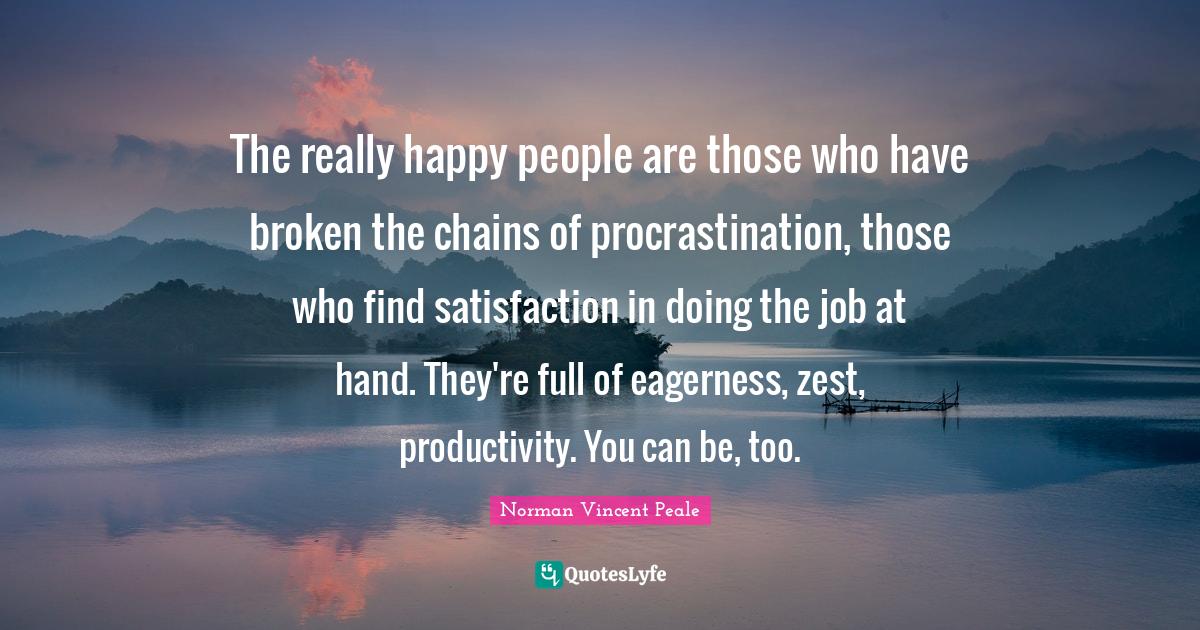 Really Happy Quotes: "The really happy people are those who have broken the chains of procrastination, those who find satisfaction in doing the job at hand. They're full of eagerness, zest, productivity. You can be, too."