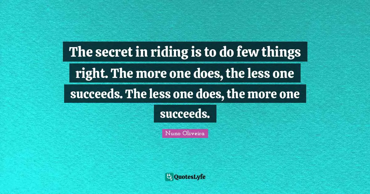 The secret in riding is to do few things right. The more one does, the less one succeeds. The less one does, the more one succeeds.