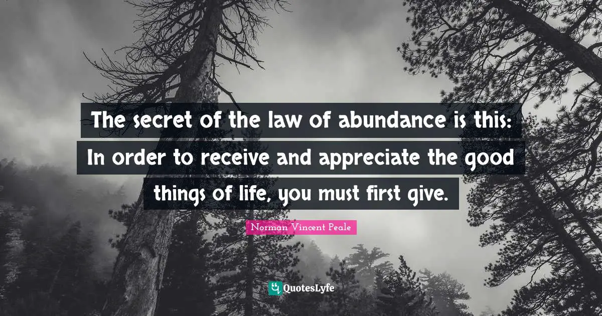 The secret of the law of abundance is this: In order to receive and appreciate the good things of life, you must first give.