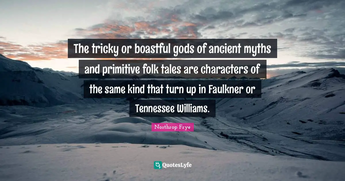 The tricky or boastful gods of ancient myths and primitive folk tales are characters of the same kind that turn up in Faulkner or Tennessee Williams.