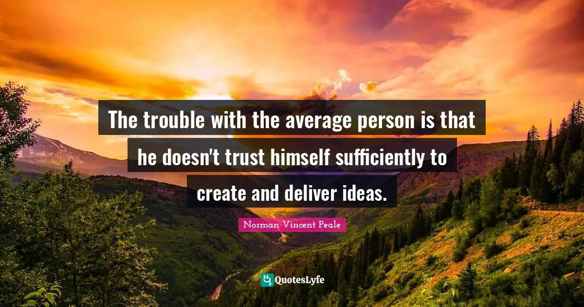 The trouble with the average person is that he doesn't trust himself sufficiently to create and deliver ideas.