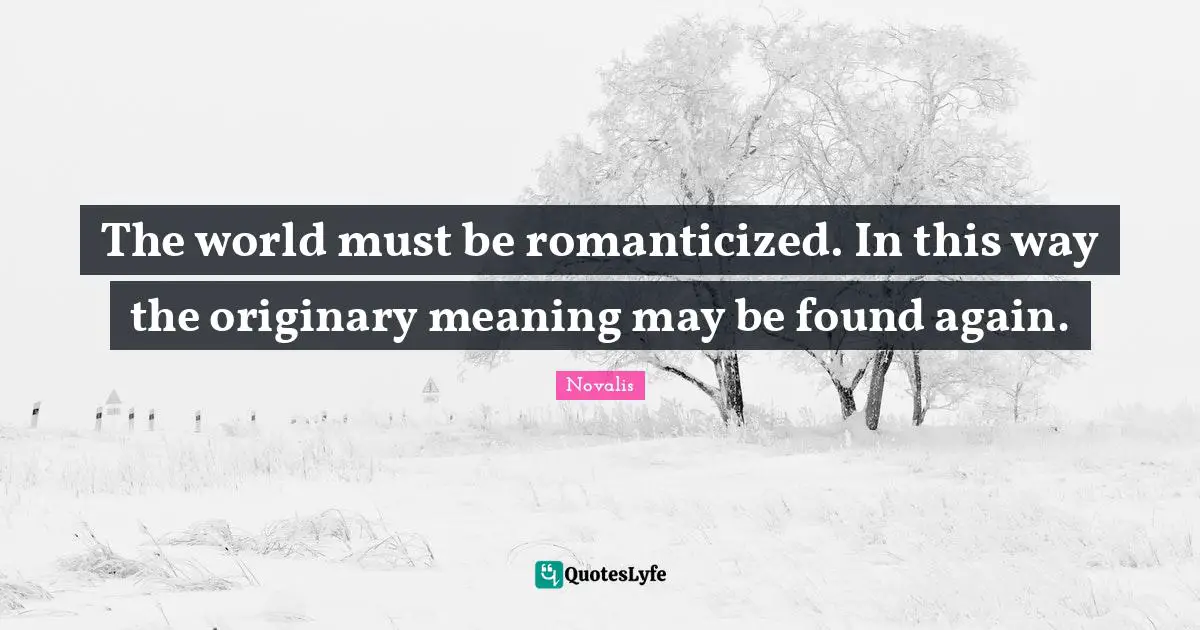 The world must be romanticized. In this way the originary meaning may be found again.