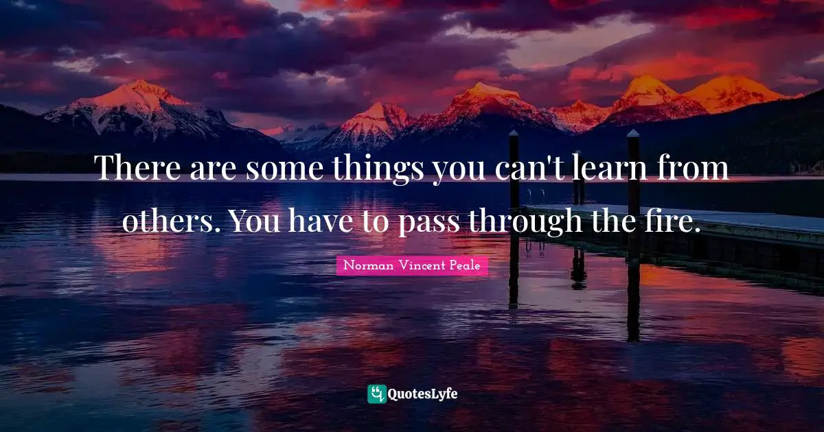 There are some things you can't learn from others. You have to pass through the fire.