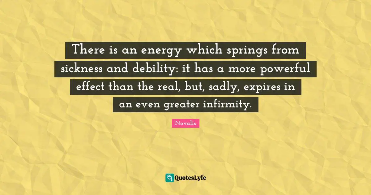 There is an energy which springs from sickness and debility: it has a more powerful effect than the real, but, sadly, expires in an even greater infirmity.