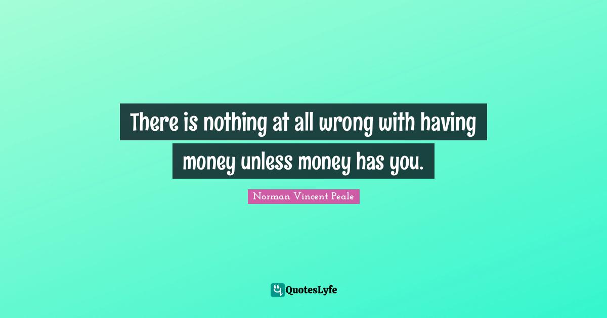 There is nothing at all wrong with having money unless money has you.