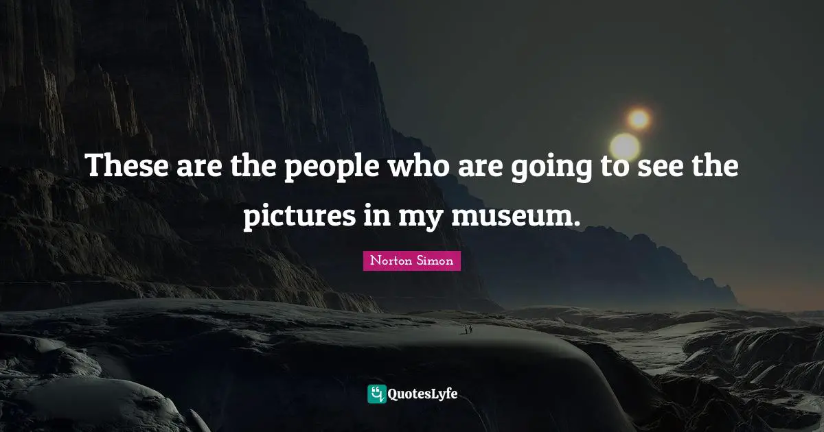 These are the people who are going to see the pictures in my museum.