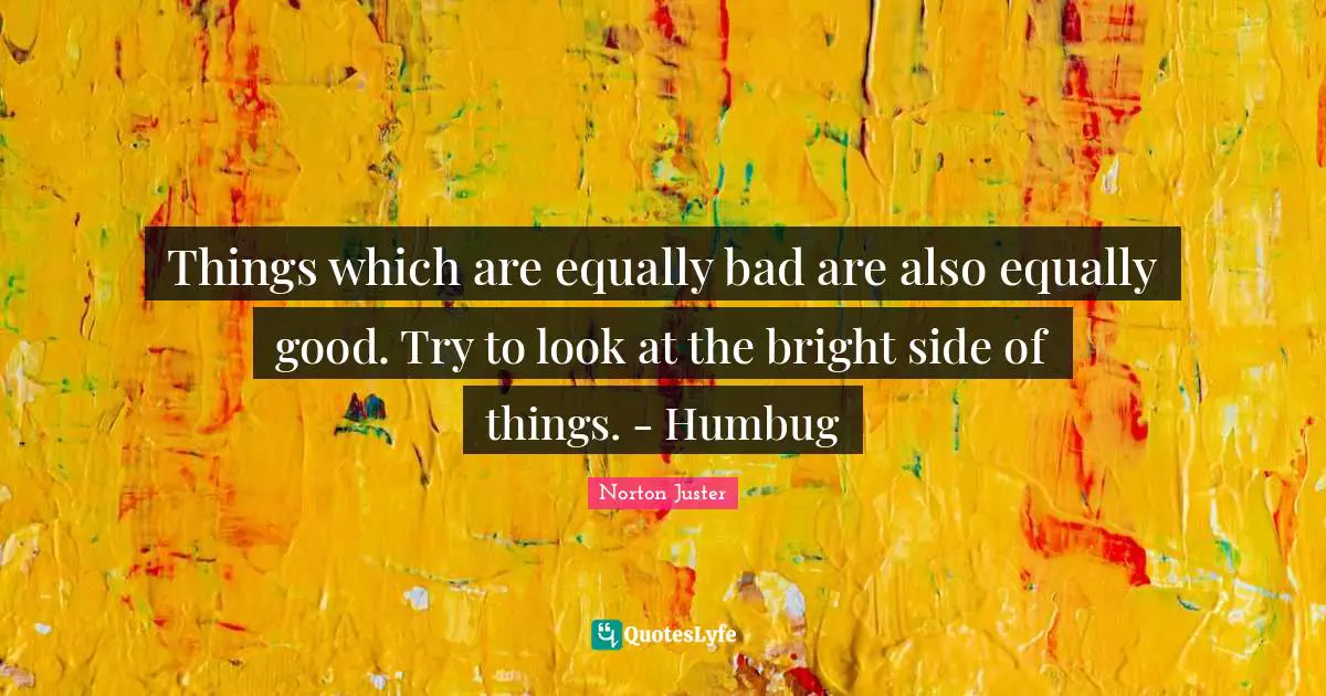 Things which are equally bad are also equally good. Try to look at the bright side of things. - Humbug