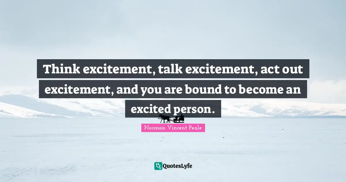Excitement Quotes: "Think excitement, talk excitement, act out excitement, and you are bound to become an excited person."