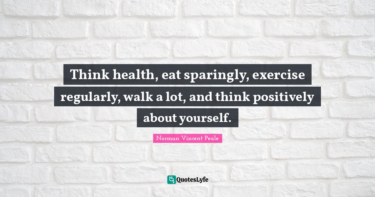 Think health, eat sparingly, exercise regularly, walk a lot, and think... Quote by Norman