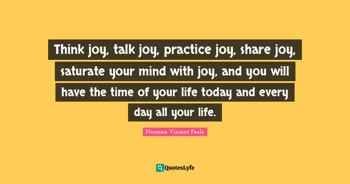 Time Of Your Life Quotes: "Think joy, talk joy, practice joy, share joy, saturate your mind with joy, and you will have the time of your life today and every day all your life."