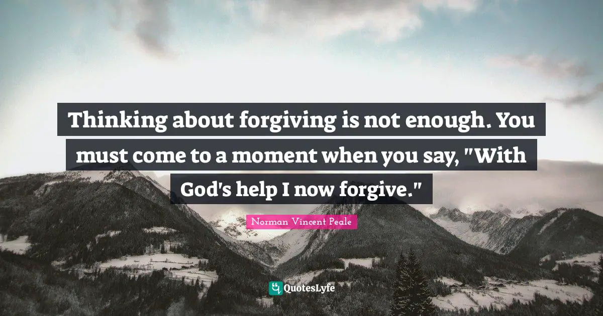 Thinking about forgiving is not enough. You must come to a moment when you say, "With God's help I now forgive."