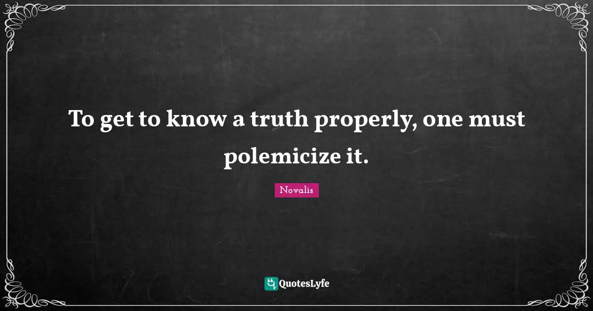 To get to know a truth properly, one must polemicize it.