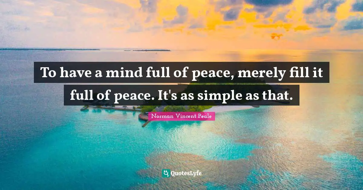 To have a mind full of peace, merely fill it full of peace. It's as simple as that.