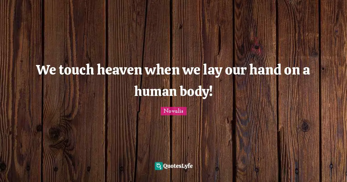 We touch heaven when we lay our hand on a human body!