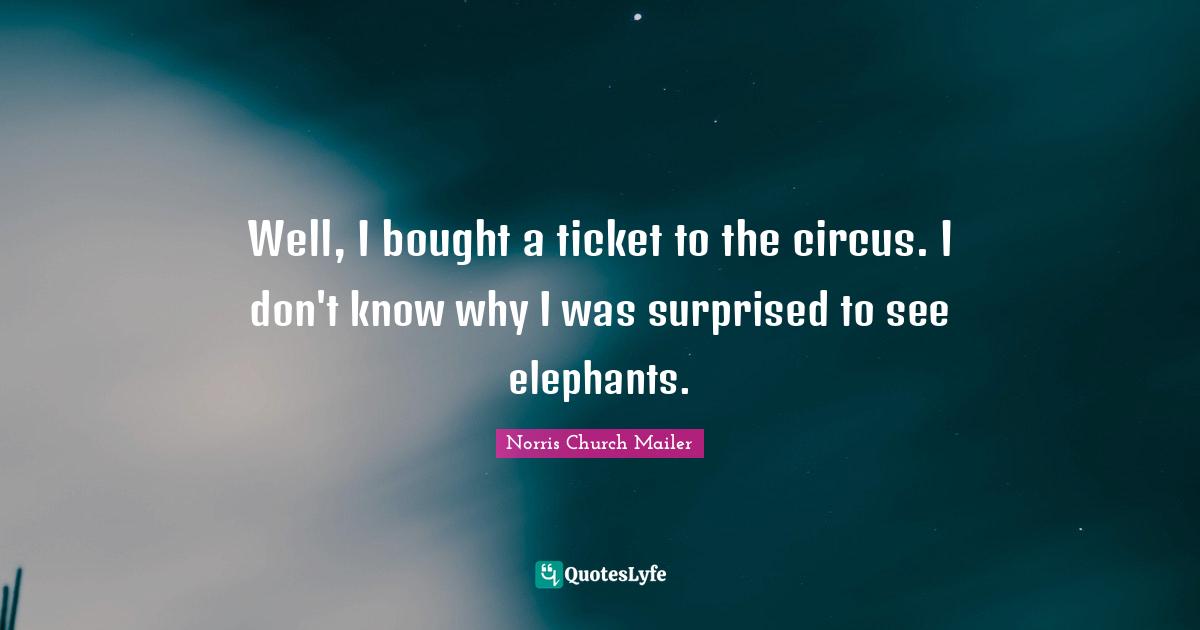 Norris Church Mailer Quotes: "Well, I bought a ticket to the circus. I don't know why I was surprised to see elephants."