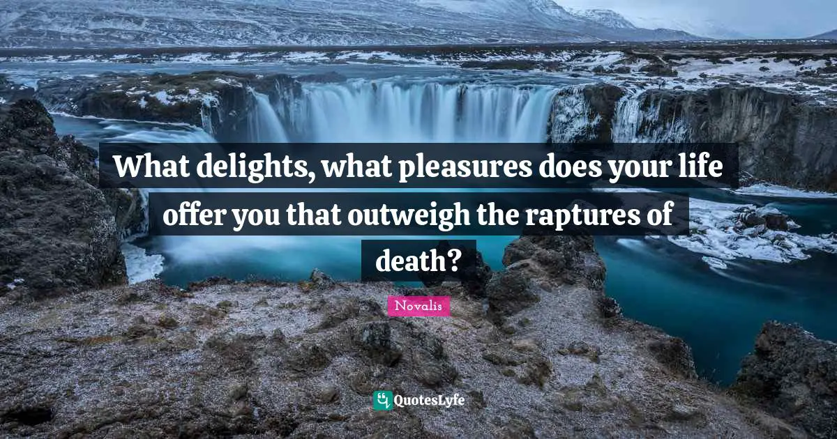 What delights, what pleasures does your life offer you that outweigh the raptures of death?