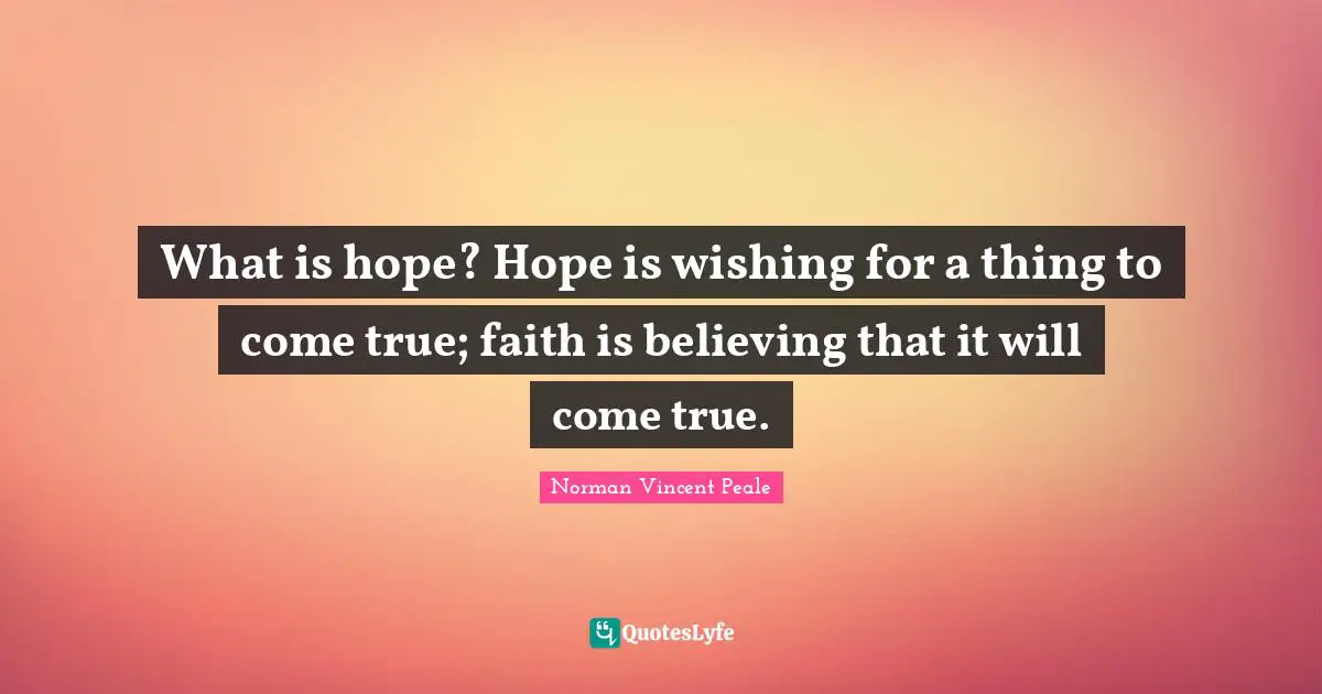 What is hope? Hope is wishing for a thing to come true; faith is believing that it will come true.