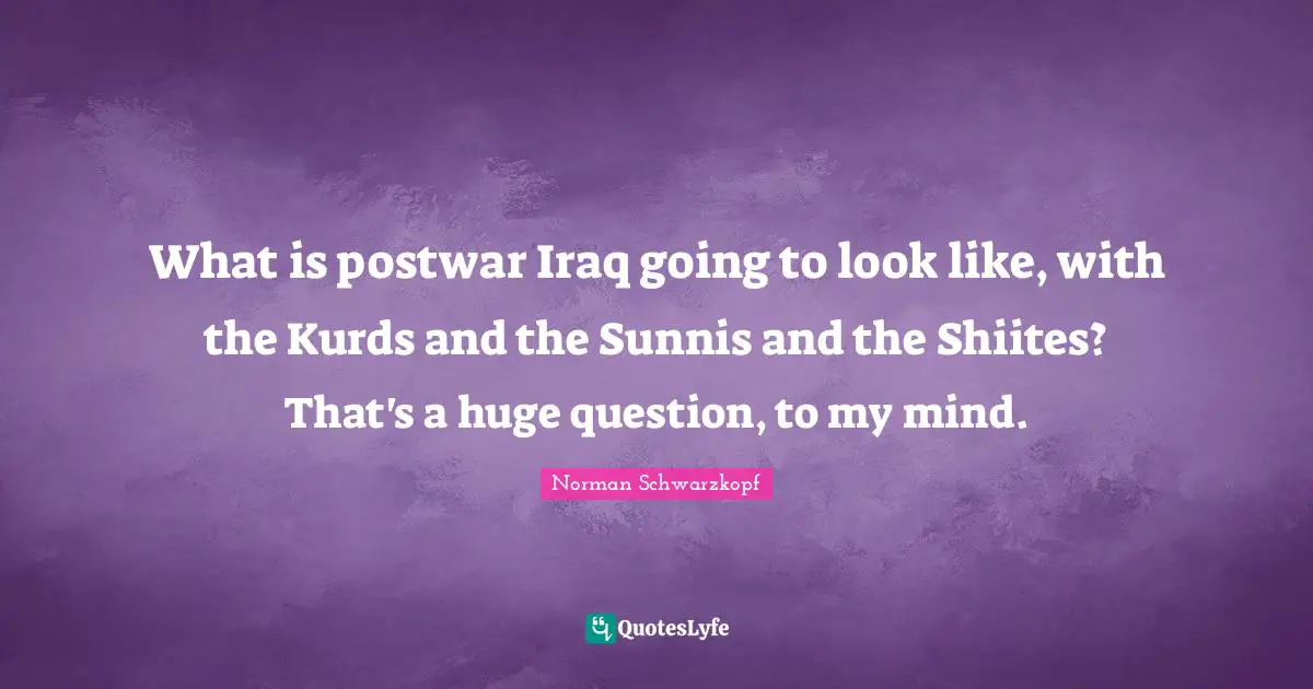 Kurds Quotes: "What is postwar Iraq going to look like, with the Kurds and the Sunnis and the Shiites? That's a huge question, to my mind."