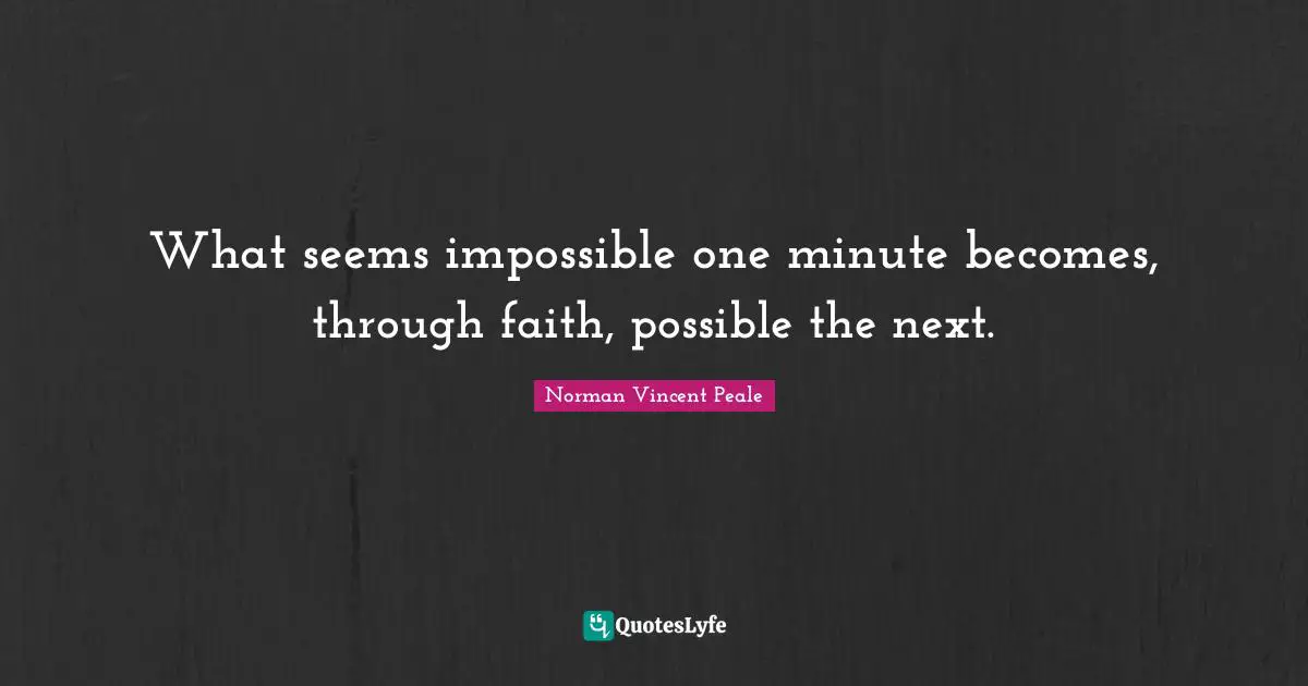 What seems impossible one minute becomes, through faith, possible the next.