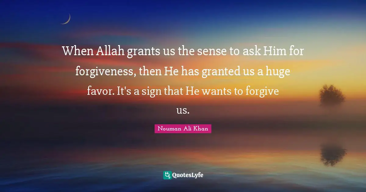 Nouman Ali Khan Quotes: When Allah grants us the sense to ask Him for forgiveness, then He has granted us a huge favor. It's a sign that He wants to forgive us.