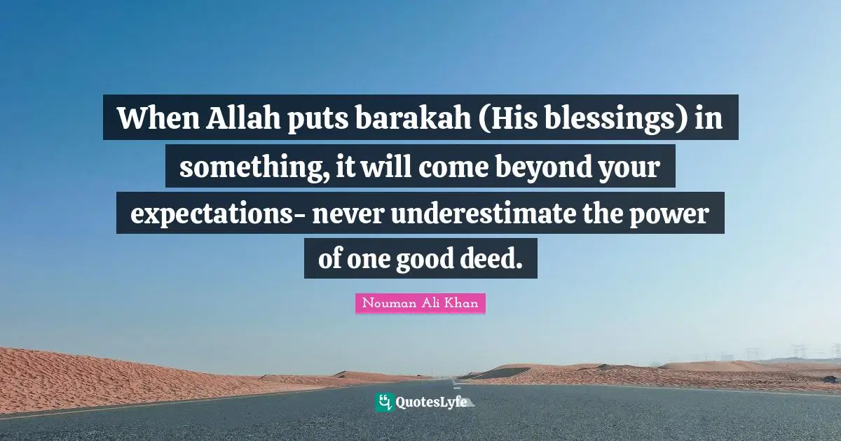 When Allah puts barakah (His blessings) in something, it will come beyond your expectations- never underestimate the power of one good deed.