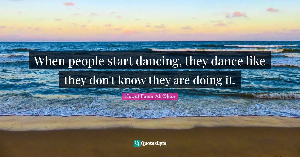 When people start dancing, they dance like they don't know they are doing it.