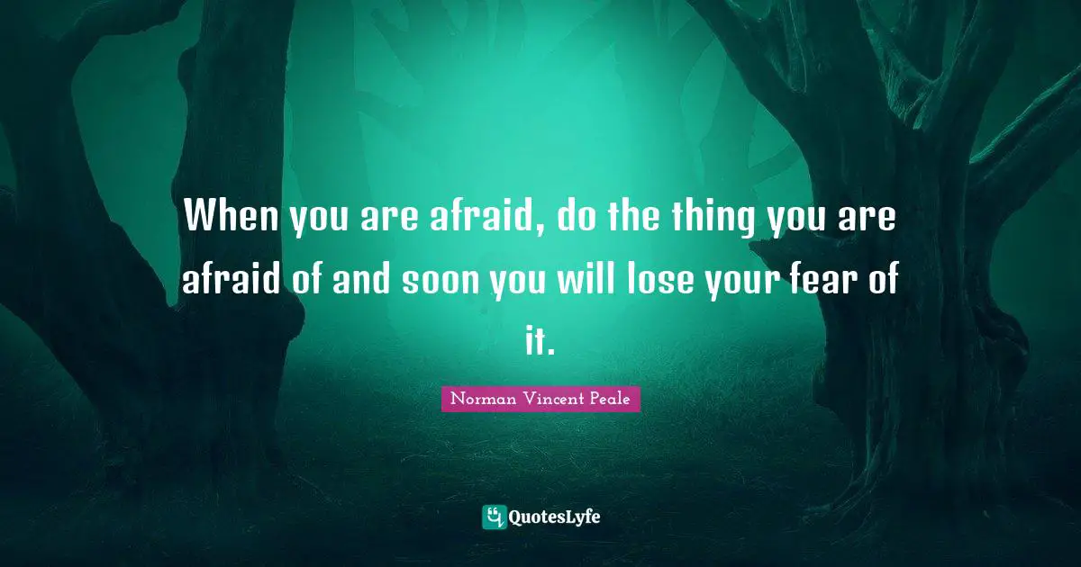 Norman Vincent Peale Quotes: "When you are afraid, do the thing you are afraid of and soon you will lose your fear of it."
