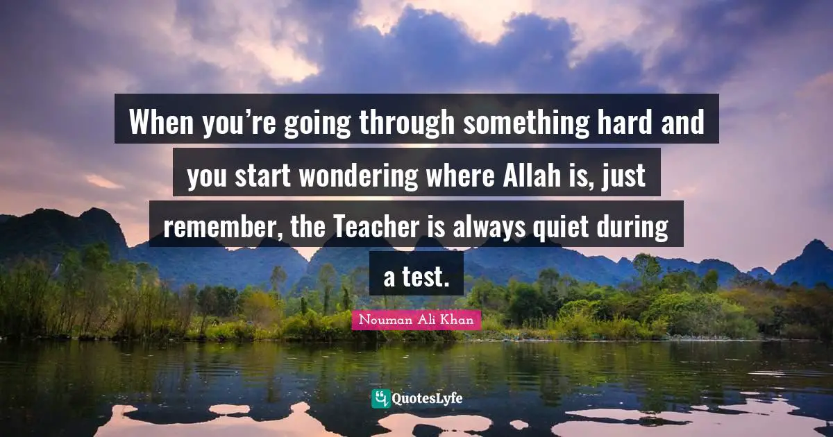 Nouman Ali Khan Quotes: When you’re going through something hard and you start wondering where Allah is, just remember, the Teacher is always quiet during a test.