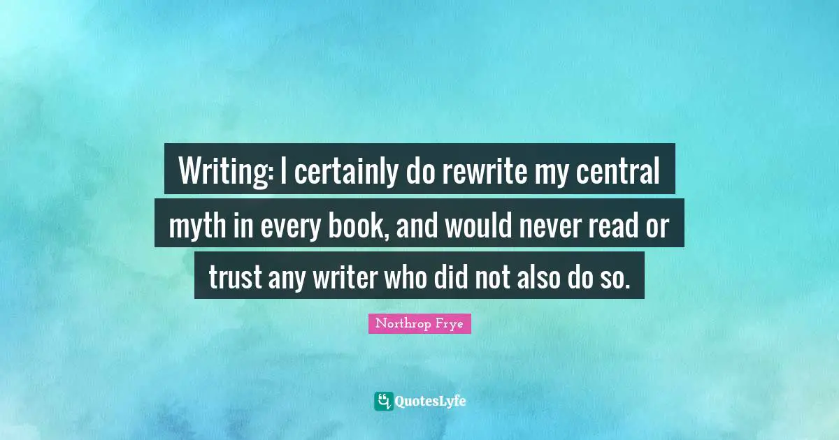 Writing: I certainly do rewrite my central myth in every book, and would never read or trust any writer who did not also do so.