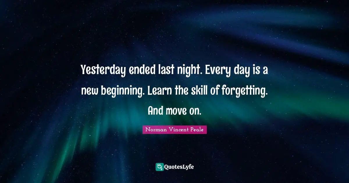 Yesterday ended last night. Every day is a new beginning. Learn the skill of forgetting. And move on.