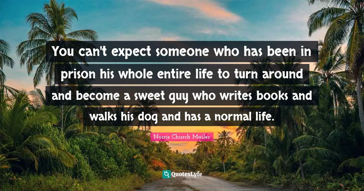 You can't expect someone who has been in prison his whole entire life to turn around and become a sweet guy who writes books and walks his dog and has a normal life.