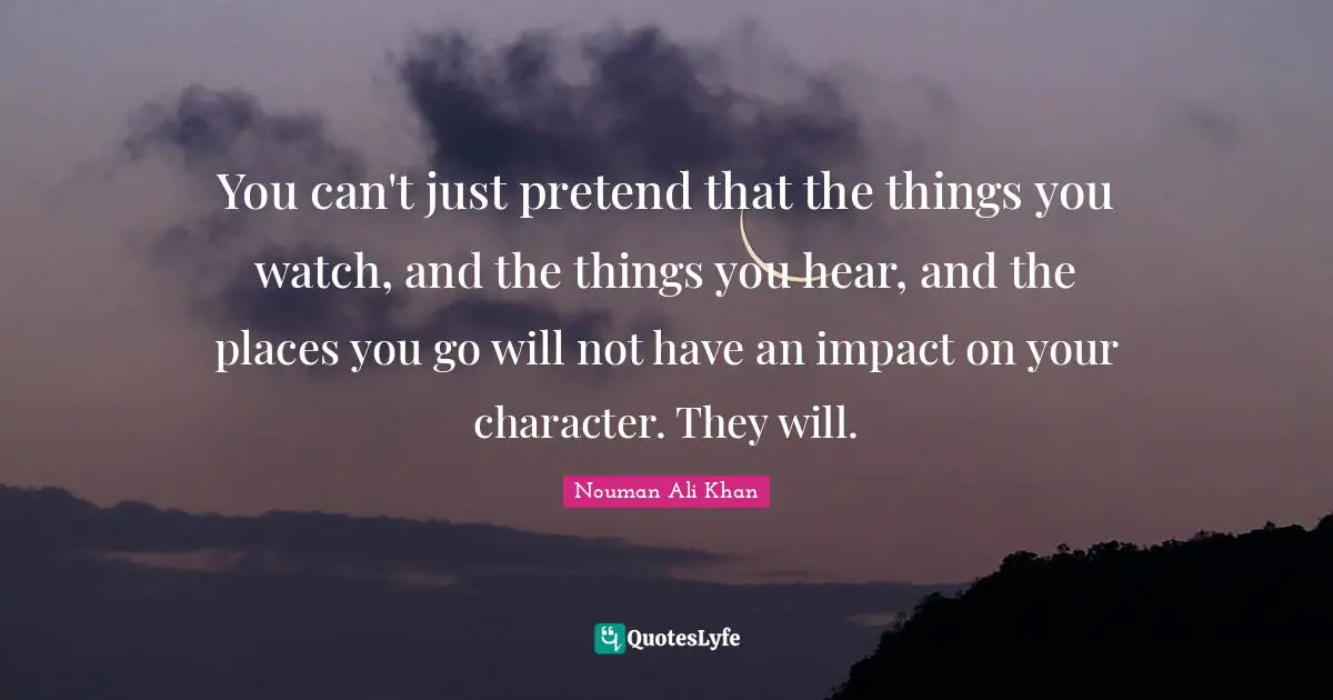 Watches Quotes: "You can't just pretend that the things you watch, and the things you hear, and the places you go will not have an impact on your character. They will."