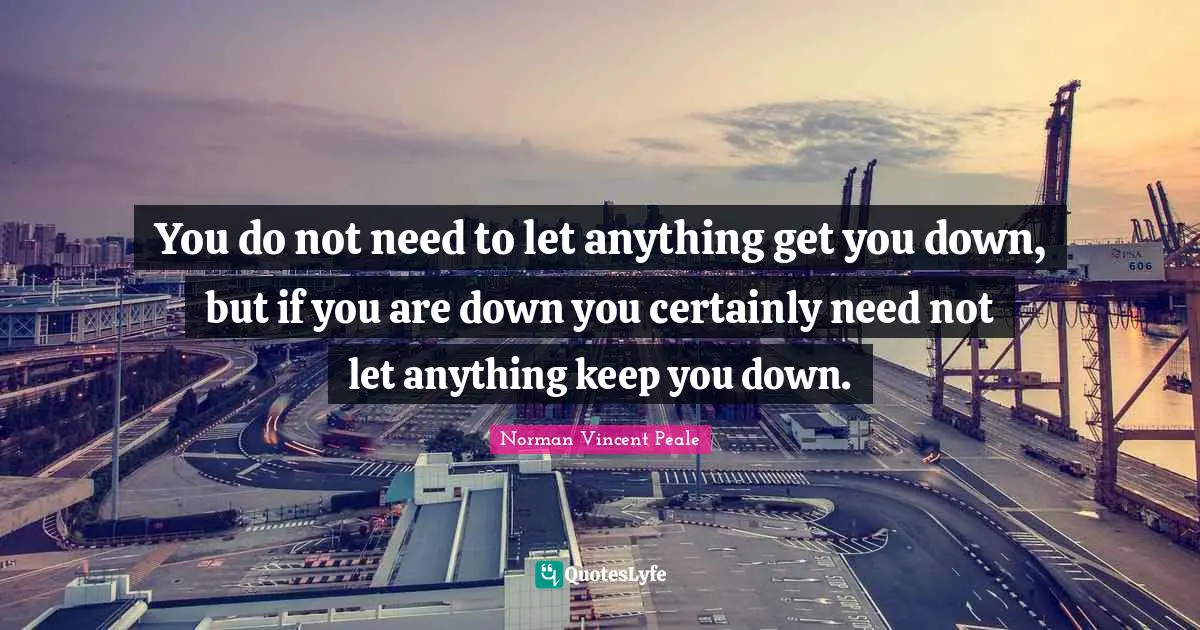 You do not need to let anything get you down, but if you are down you certainly need not let anything keep you down.