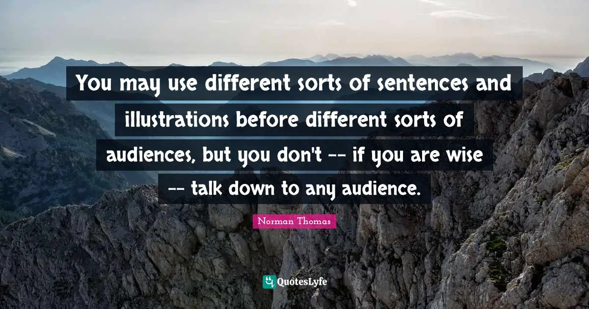You may use different sorts of sentences and illustrations before different sorts of audiences, but you don't -- if you are wise -- talk down to any audience.