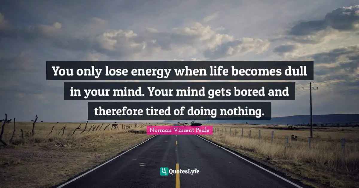 You only lose energy when life becomes dull in your mind. Your mind gets bored and therefore tired of doing nothing.