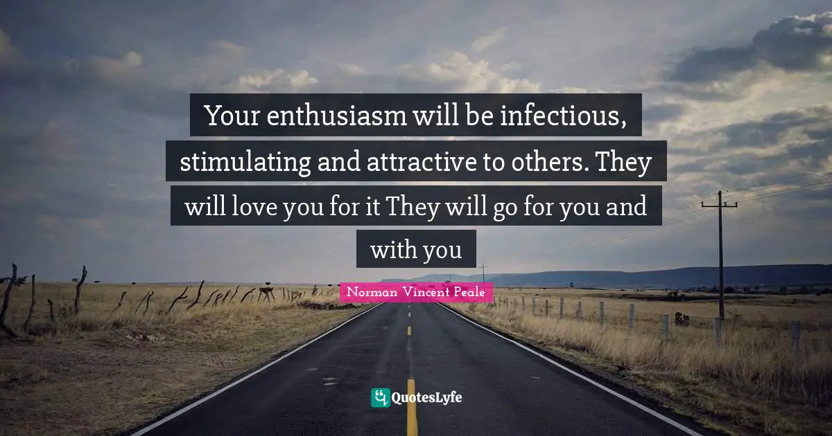 Stay Positive Quotes: "Your enthusiasm will be infectious, stimulating and attractive to others. They will love you for it They will go for you and with you"