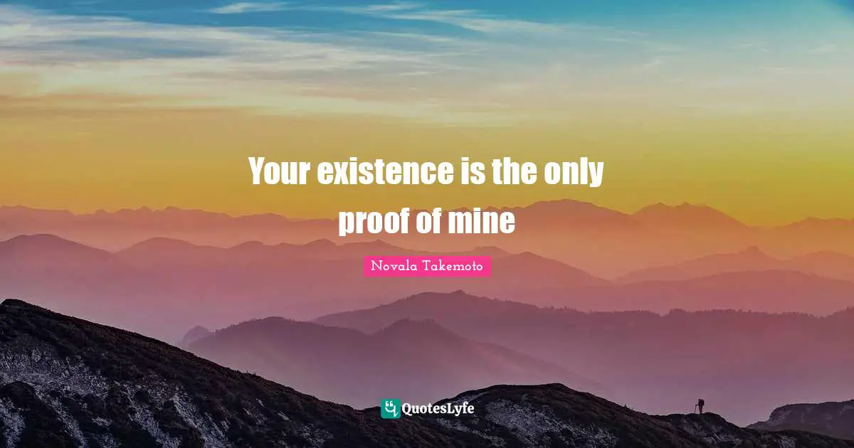 Your existence is the only proof of mine