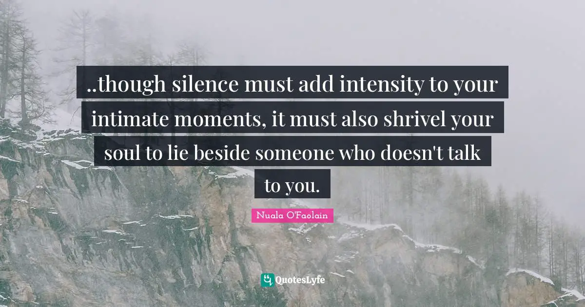 ..though silence must add intensity to your intimate moments, it must also shrivel your soul to lie beside someone who doesn't talk to you.