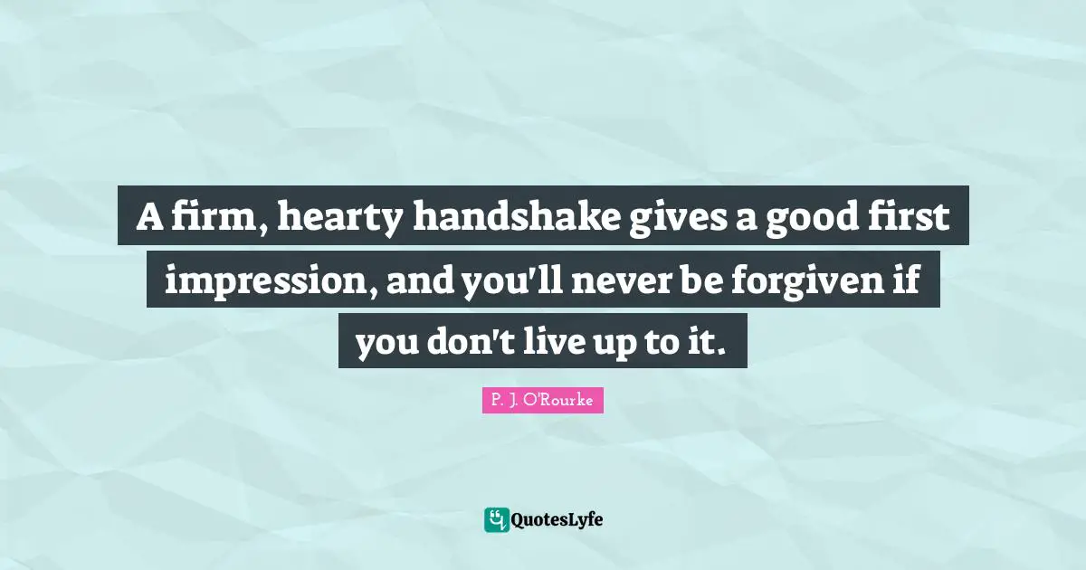 Firm Quotes: "A firm, hearty handshake gives a good first impression, and you'll never be forgiven if you don't live up to it."