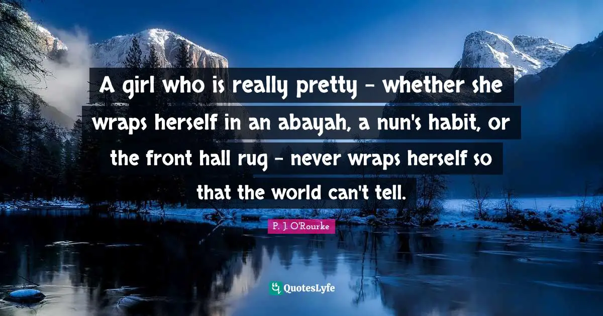 Really Pretty Quotes: "A girl who is really pretty - whether she wraps herself in an abayah, a nun's habit, or the front hall rug - never wraps herself so that the world can't tell."