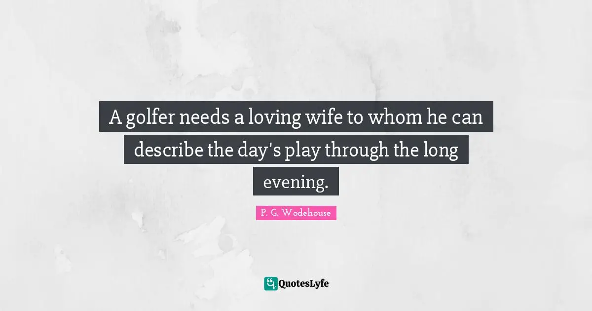 A golfer needs a loving wife to whom he can describe the day's play through the long evening.