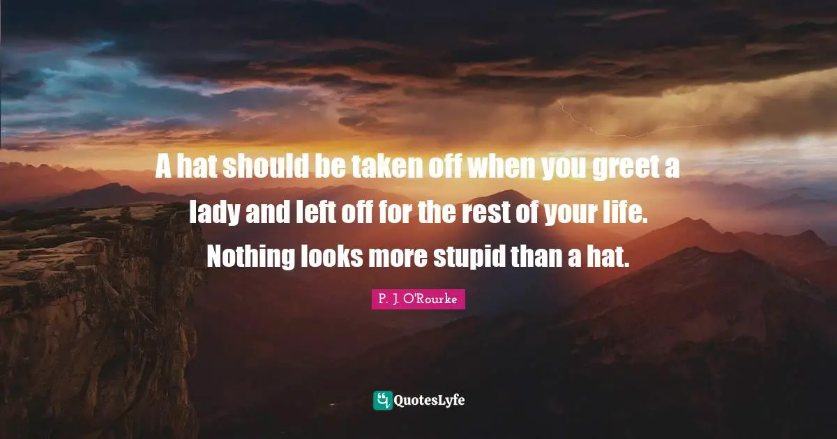 A hat should be taken off when you greet a lady and left off for the rest of your life. Nothing looks more stupid than a hat.