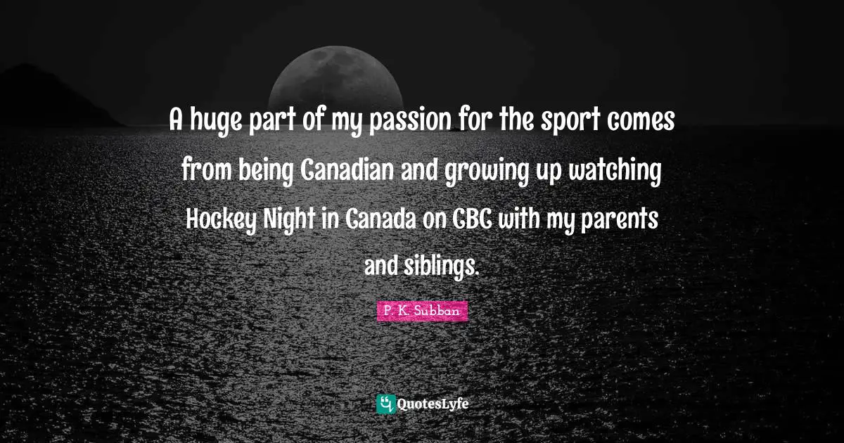A huge part of my passion for the sport comes from being Canadian and growing up watching Hockey Night in Canada on CBC with my parents and siblings.