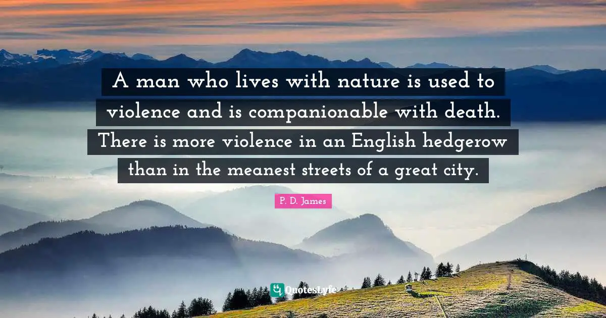 A man who lives with nature is used to violence and is companionable with death. There is more violence in an English hedgerow than in the meanest streets of a great city.