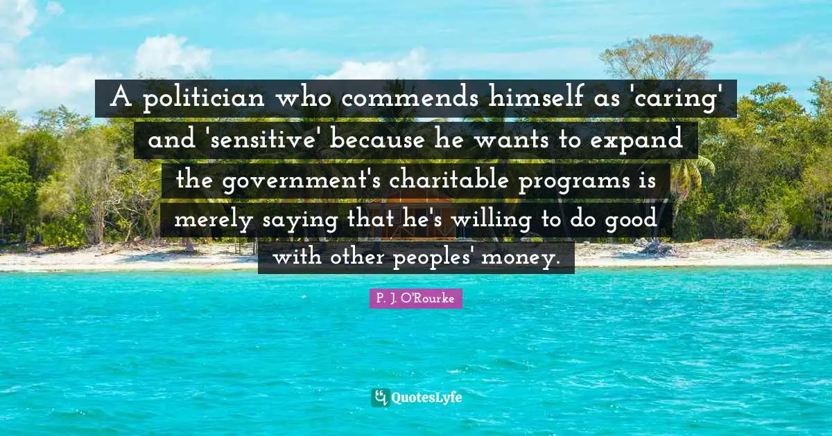 A politician who commends himself as 'caring' and 'sensitive' because he wants to expand the government's charitable programs is merely saying that he's willing to do good with other peoples' money.