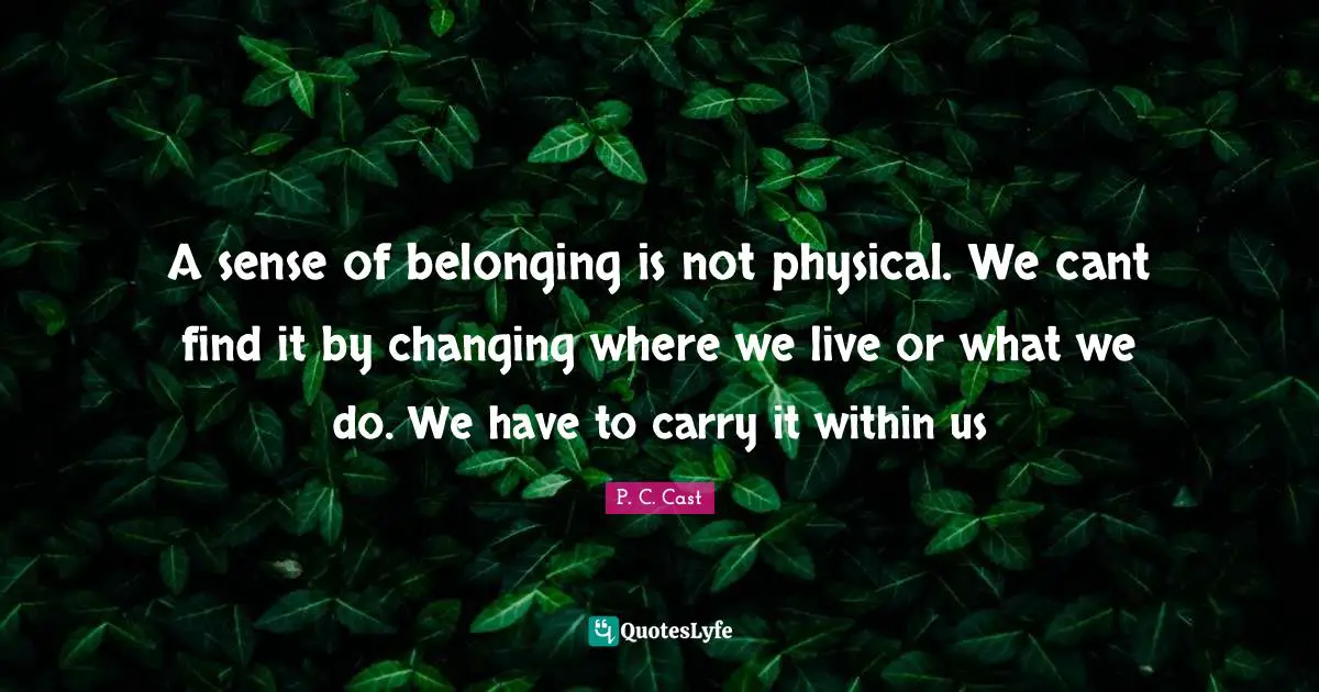 P.C. Cast Quotes: "A sense of belonging is not physical. We cant find it by changing where we live or what we do. We have to carry it within us"